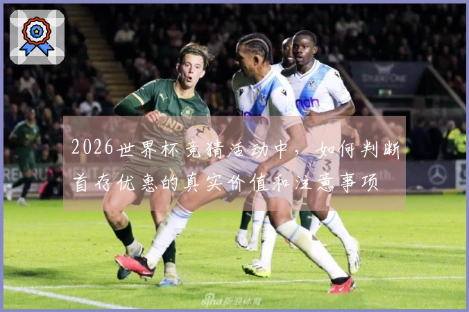 2026世界杯竞猜活动中，如何判断首存优惠的真实价值和注意事项