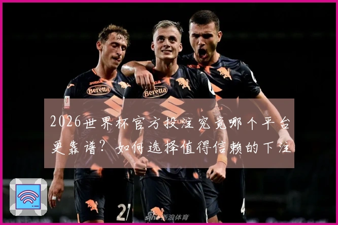 2026世界杯官方投注究竟哪个平台更靠谱？如何选择值得信赖的下注入口