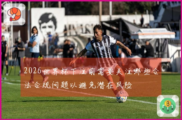 2026世界杯下注前需要关注哪些合法合规问题以避免潜在风险