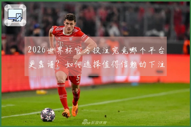 2026世界杯官方投注究竟哪个平台更靠谱？如何选择值得信赖的下注入口