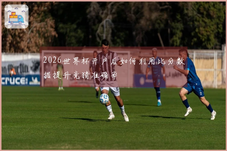 2026世界杯开户后如何利用比分数据提升竞猜准确率