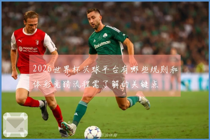 2026世界杯买球平台有哪些规则和体彩竞猜流程需了解的关键点