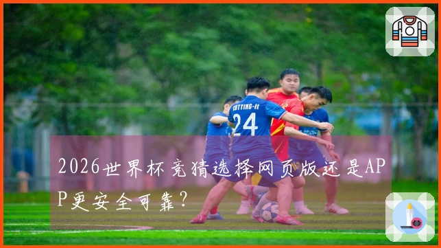 2026世界杯竞猜选择网页版还是APP更安全可靠？
